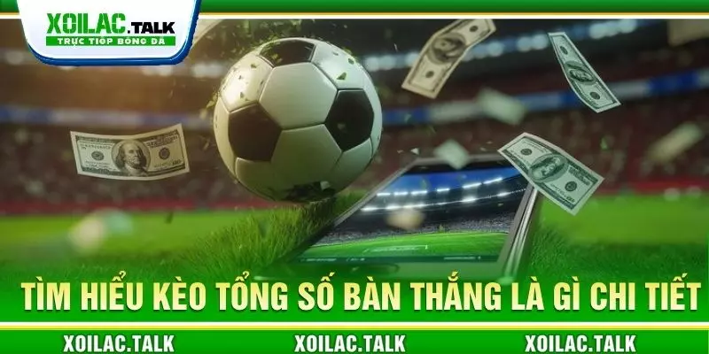 Tìm hiểu kèo tổng số bàn thắng là gì chi tiết