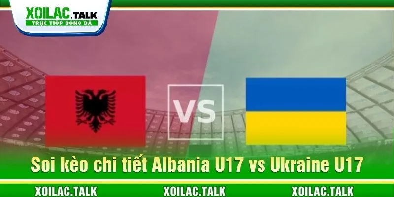 Soi kèo chi tiết Albania U17 vs Ukraine U17 ngày 09/06/2026 Soi kèo chi tiết Albania U17 vs Ukraine U17 ngày 09/06/2026